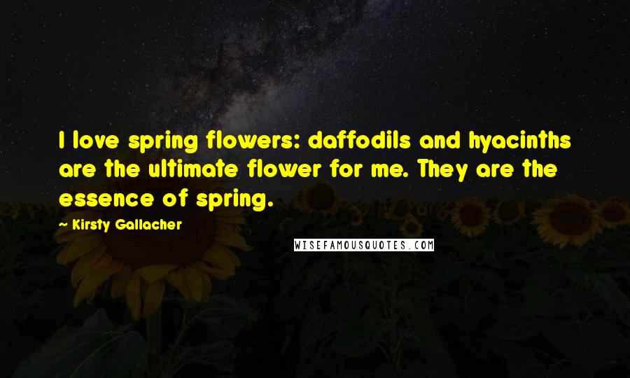Kirsty Gallacher Quotes: I love spring flowers: daffodils and hyacinths are the ultimate flower for me. They are the essence of spring.