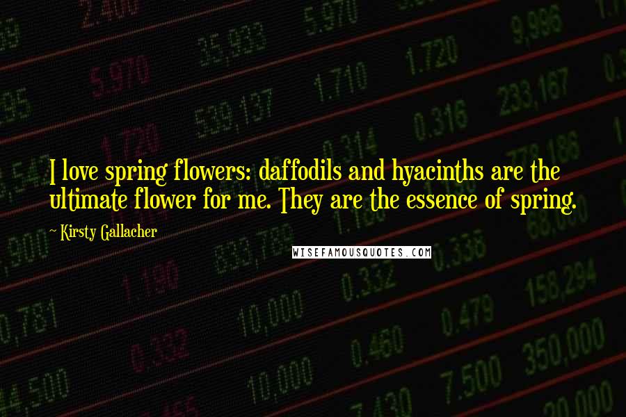 Kirsty Gallacher Quotes: I love spring flowers: daffodils and hyacinths are the ultimate flower for me. They are the essence of spring.