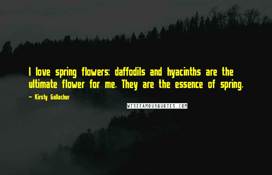 Kirsty Gallacher Quotes: I love spring flowers: daffodils and hyacinths are the ultimate flower for me. They are the essence of spring.