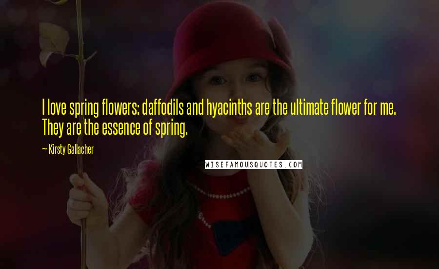 Kirsty Gallacher Quotes: I love spring flowers: daffodils and hyacinths are the ultimate flower for me. They are the essence of spring.