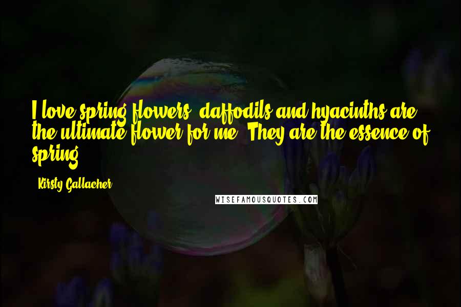 Kirsty Gallacher Quotes: I love spring flowers: daffodils and hyacinths are the ultimate flower for me. They are the essence of spring.