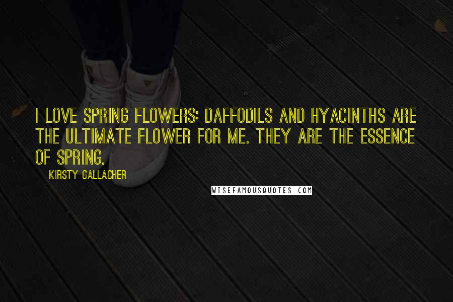 Kirsty Gallacher Quotes: I love spring flowers: daffodils and hyacinths are the ultimate flower for me. They are the essence of spring.
