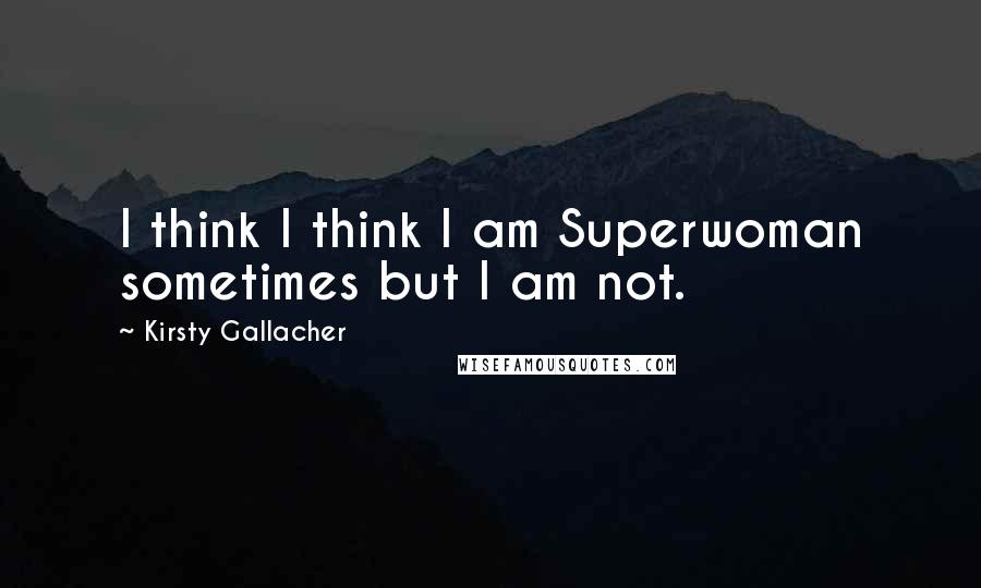Kirsty Gallacher Quotes: I think I think I am Superwoman sometimes but I am not.