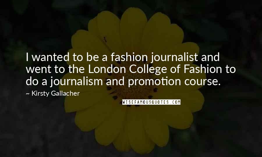 Kirsty Gallacher Quotes: I wanted to be a fashion journalist and went to the London College of Fashion to do a journalism and promotion course.