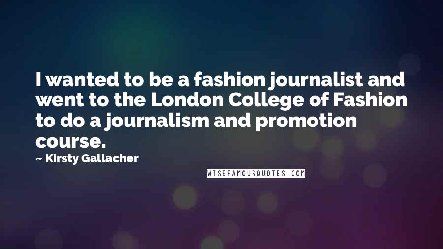 Kirsty Gallacher Quotes: I wanted to be a fashion journalist and went to the London College of Fashion to do a journalism and promotion course.