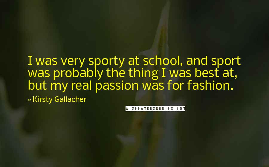 Kirsty Gallacher Quotes: I was very sporty at school, and sport was probably the thing I was best at, but my real passion was for fashion.