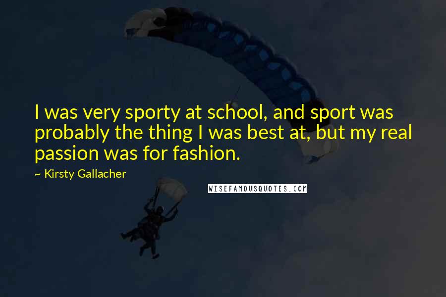 Kirsty Gallacher Quotes: I was very sporty at school, and sport was probably the thing I was best at, but my real passion was for fashion.