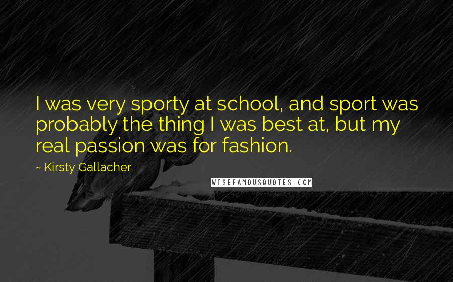 Kirsty Gallacher Quotes: I was very sporty at school, and sport was probably the thing I was best at, but my real passion was for fashion.