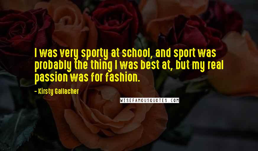 Kirsty Gallacher Quotes: I was very sporty at school, and sport was probably the thing I was best at, but my real passion was for fashion.