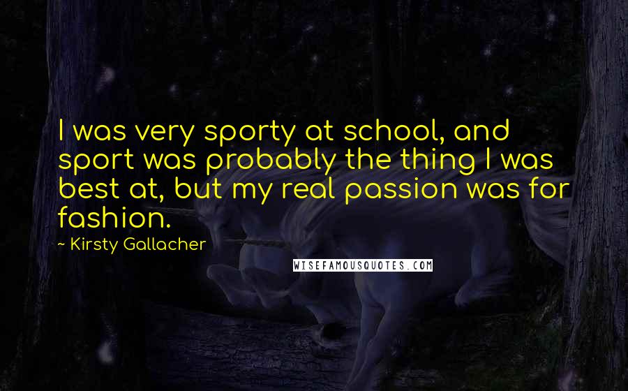 Kirsty Gallacher Quotes: I was very sporty at school, and sport was probably the thing I was best at, but my real passion was for fashion.