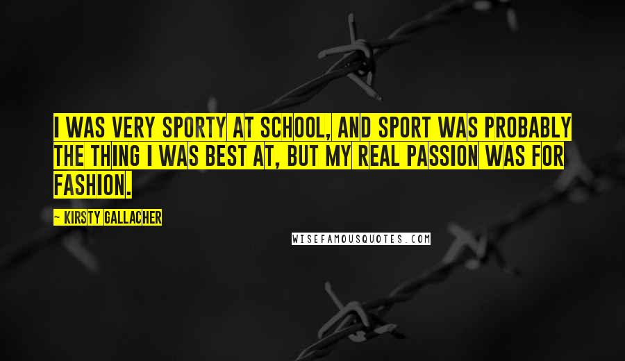 Kirsty Gallacher Quotes: I was very sporty at school, and sport was probably the thing I was best at, but my real passion was for fashion.