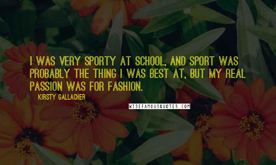 Kirsty Gallacher Quotes: I was very sporty at school, and sport was probably the thing I was best at, but my real passion was for fashion.