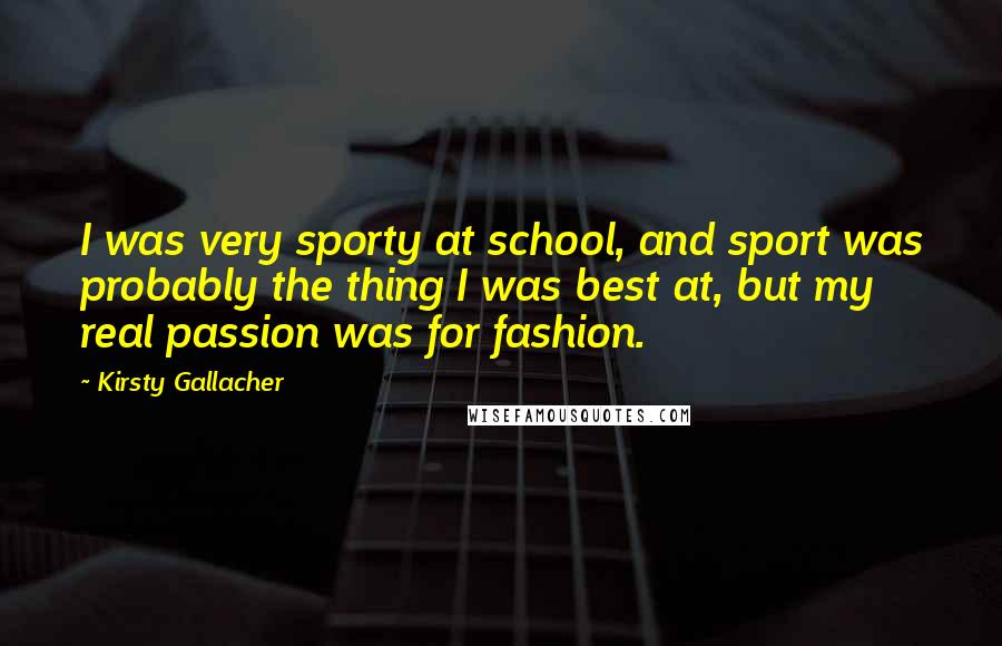 Kirsty Gallacher Quotes: I was very sporty at school, and sport was probably the thing I was best at, but my real passion was for fashion.