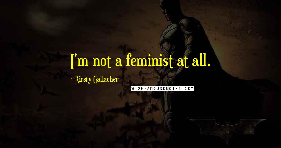 Kirsty Gallacher Quotes: I'm not a feminist at all.