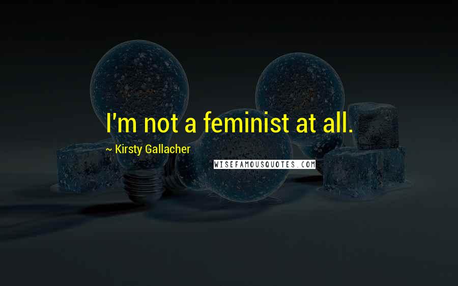 Kirsty Gallacher Quotes: I'm not a feminist at all.