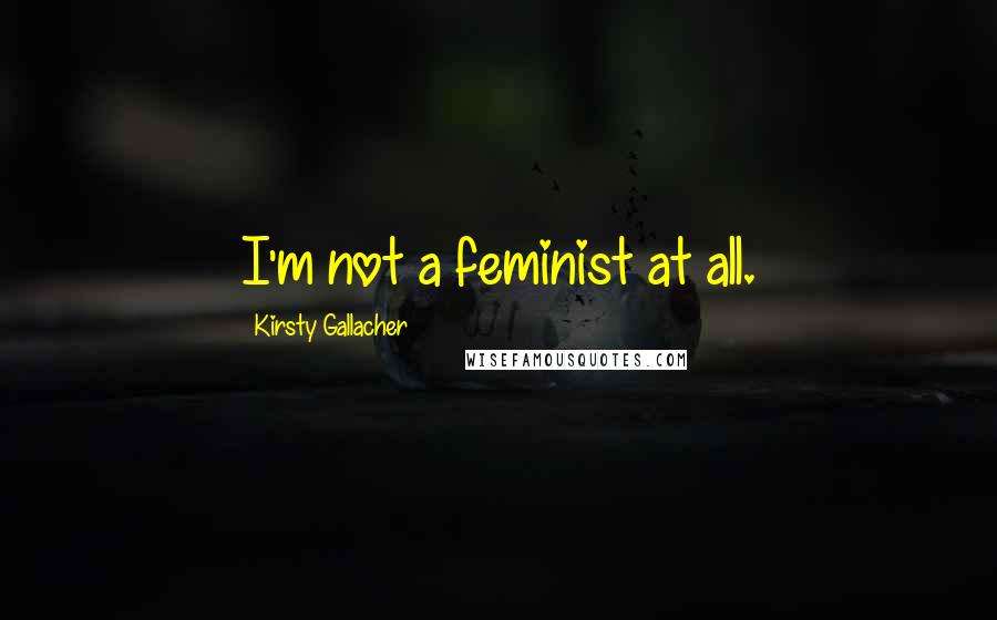 Kirsty Gallacher Quotes: I'm not a feminist at all.