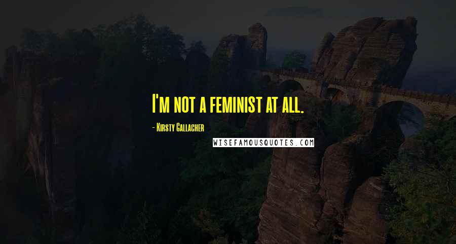 Kirsty Gallacher Quotes: I'm not a feminist at all.
