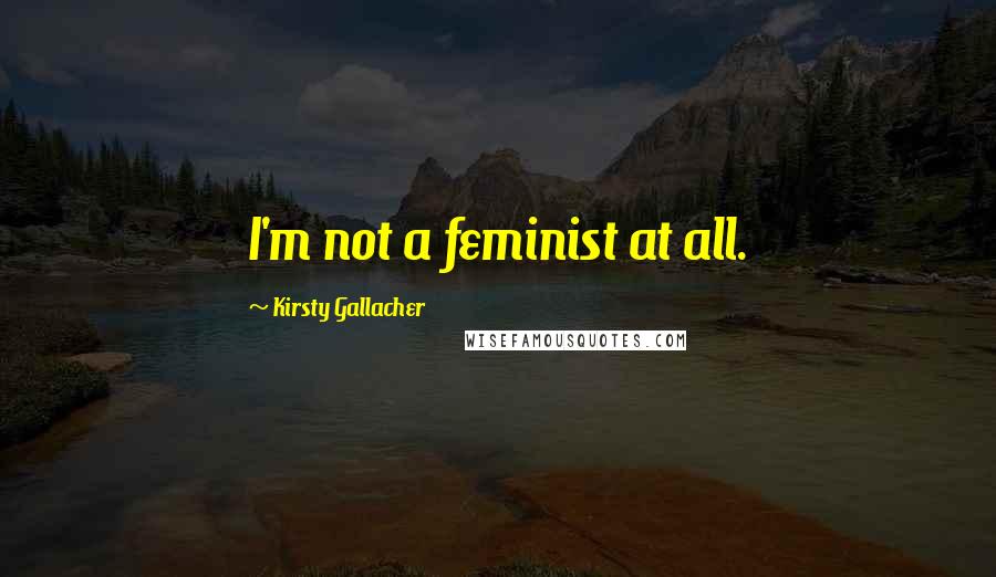 Kirsty Gallacher Quotes: I'm not a feminist at all.