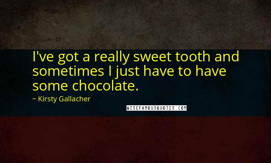 Kirsty Gallacher Quotes: I've got a really sweet tooth and sometimes I just have to have some chocolate.