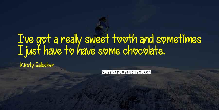 Kirsty Gallacher Quotes: I've got a really sweet tooth and sometimes I just have to have some chocolate.