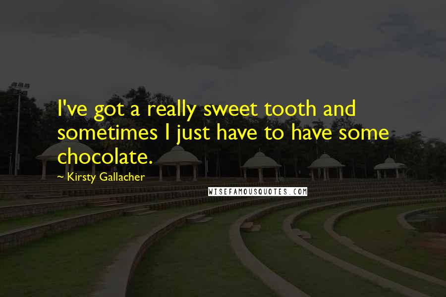 Kirsty Gallacher Quotes: I've got a really sweet tooth and sometimes I just have to have some chocolate.