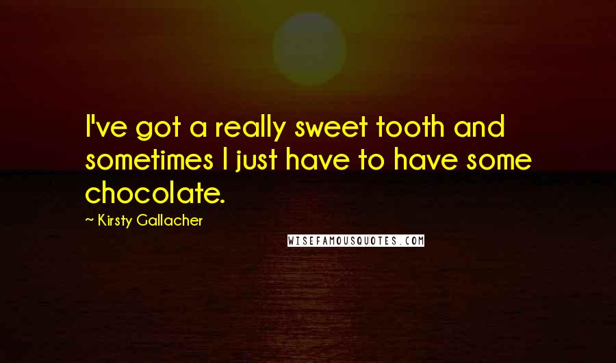 Kirsty Gallacher Quotes: I've got a really sweet tooth and sometimes I just have to have some chocolate.