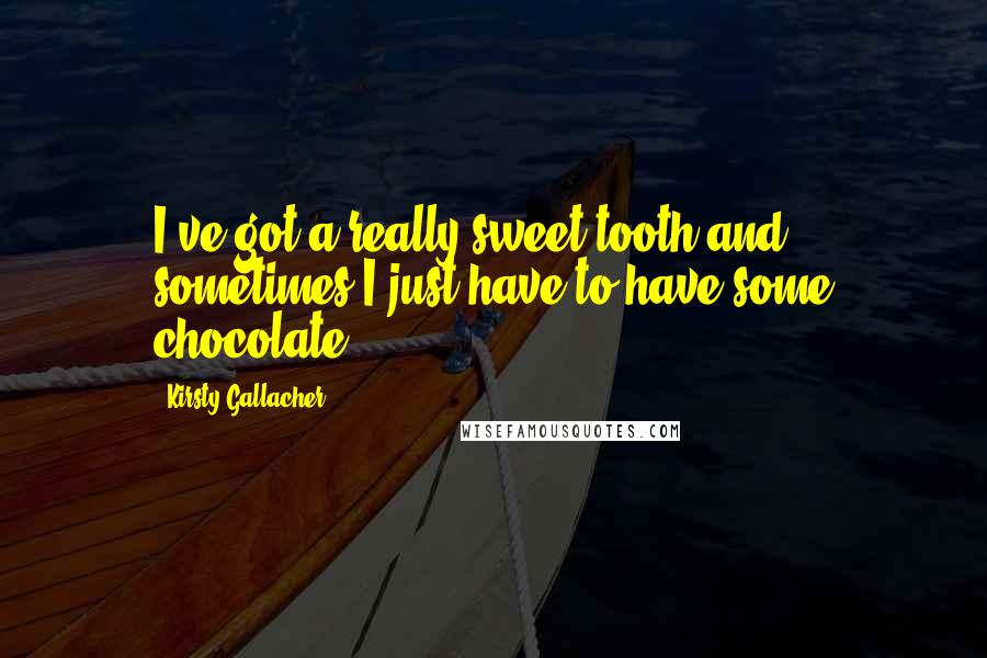 Kirsty Gallacher Quotes: I've got a really sweet tooth and sometimes I just have to have some chocolate.