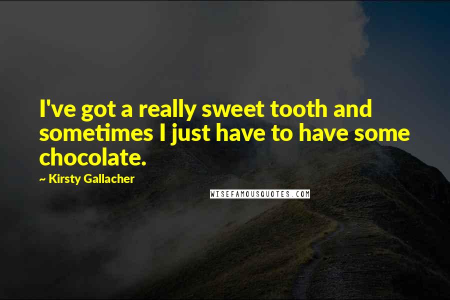 Kirsty Gallacher Quotes: I've got a really sweet tooth and sometimes I just have to have some chocolate.