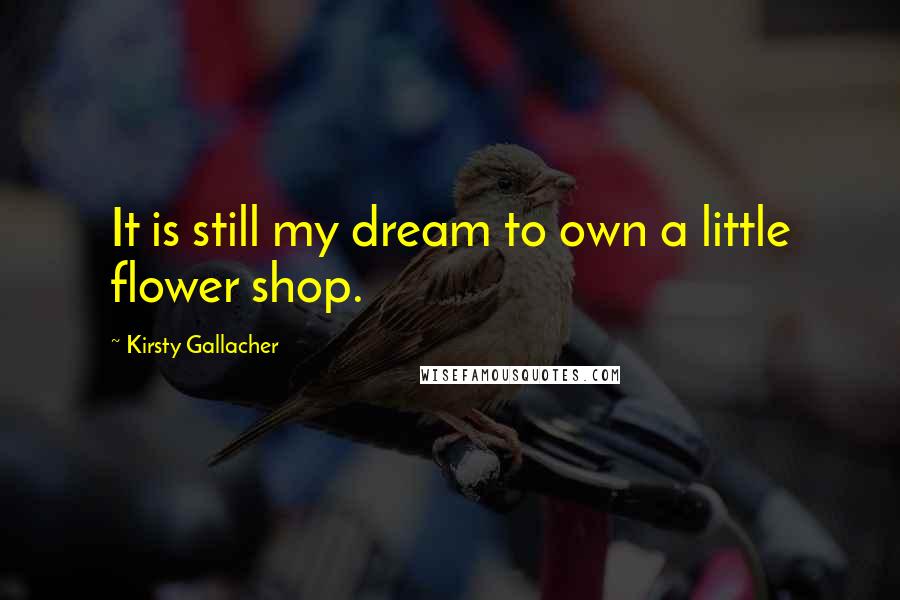 Kirsty Gallacher Quotes: It is still my dream to own a little flower shop.