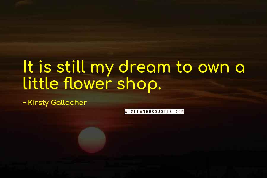 Kirsty Gallacher Quotes: It is still my dream to own a little flower shop.