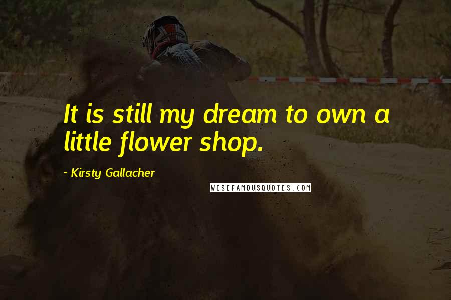 Kirsty Gallacher Quotes: It is still my dream to own a little flower shop.