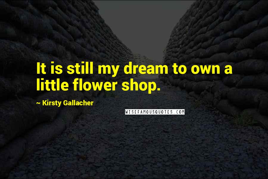 Kirsty Gallacher Quotes: It is still my dream to own a little flower shop.