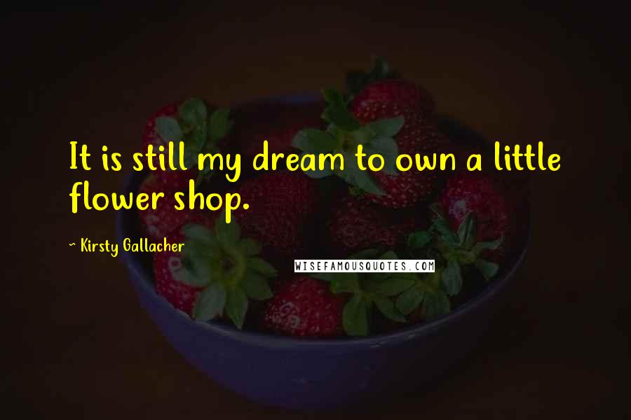 Kirsty Gallacher Quotes: It is still my dream to own a little flower shop.