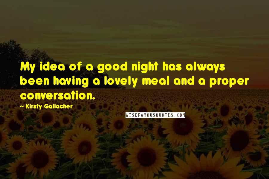 Kirsty Gallacher Quotes: My idea of a good night has always been having a lovely meal and a proper conversation.