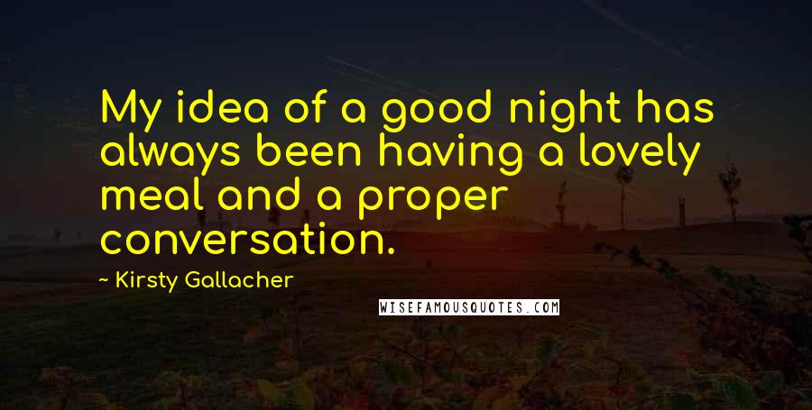 Kirsty Gallacher Quotes: My idea of a good night has always been having a lovely meal and a proper conversation.