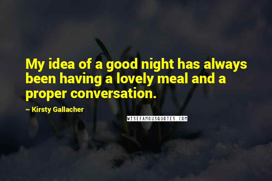 Kirsty Gallacher Quotes: My idea of a good night has always been having a lovely meal and a proper conversation.