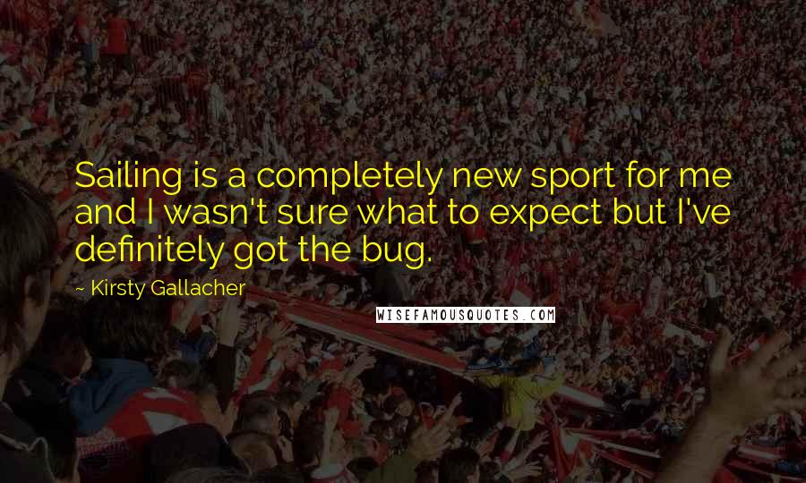 Kirsty Gallacher Quotes: Sailing is a completely new sport for me and I wasn't sure what to expect but I've definitely got the bug.