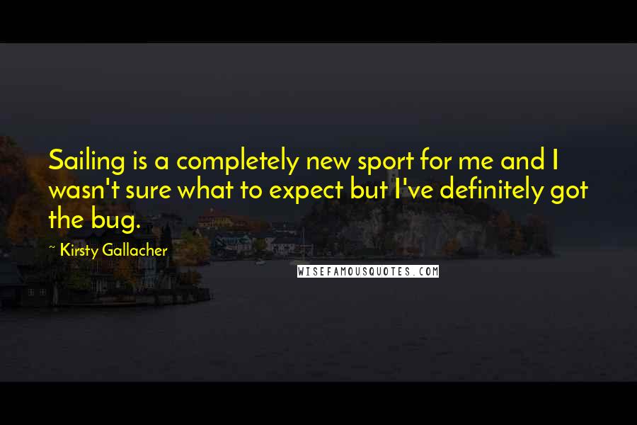 Kirsty Gallacher Quotes: Sailing is a completely new sport for me and I wasn't sure what to expect but I've definitely got the bug.