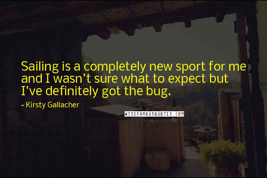 Kirsty Gallacher Quotes: Sailing is a completely new sport for me and I wasn't sure what to expect but I've definitely got the bug.