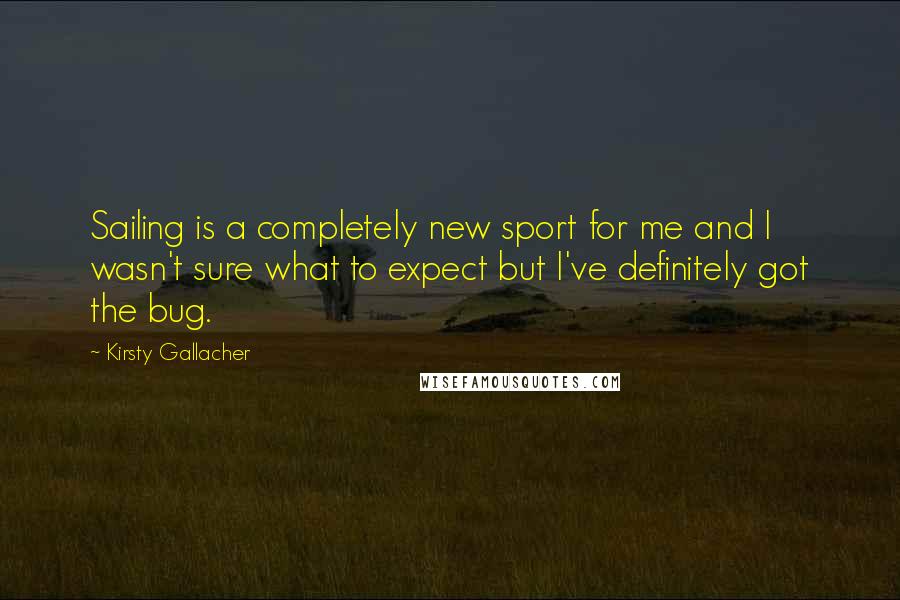 Kirsty Gallacher Quotes: Sailing is a completely new sport for me and I wasn't sure what to expect but I've definitely got the bug.