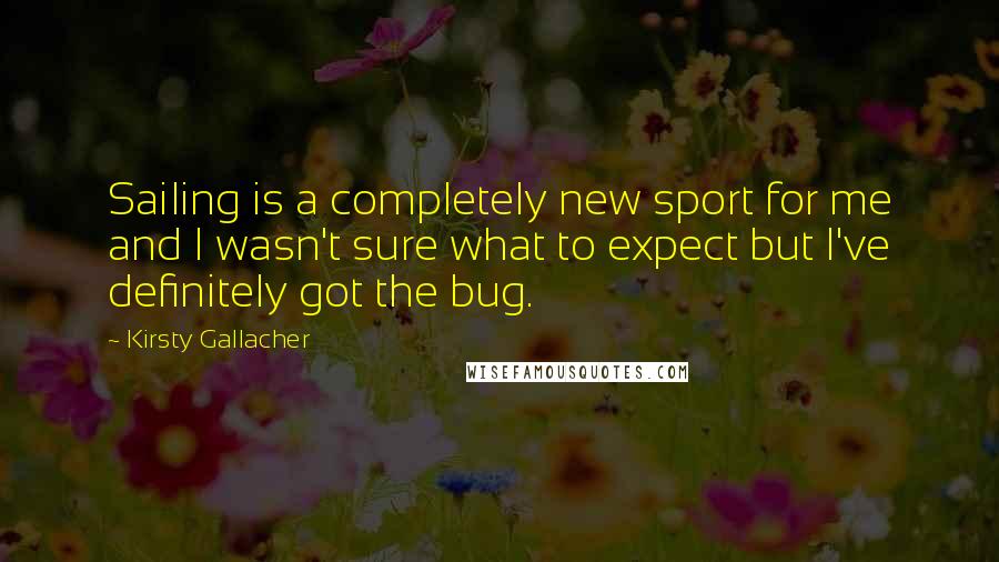 Kirsty Gallacher Quotes: Sailing is a completely new sport for me and I wasn't sure what to expect but I've definitely got the bug.