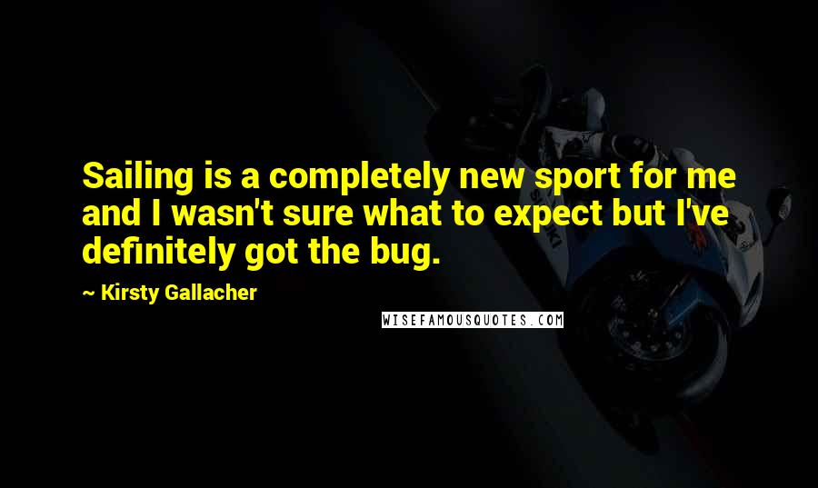 Kirsty Gallacher Quotes: Sailing is a completely new sport for me and I wasn't sure what to expect but I've definitely got the bug.