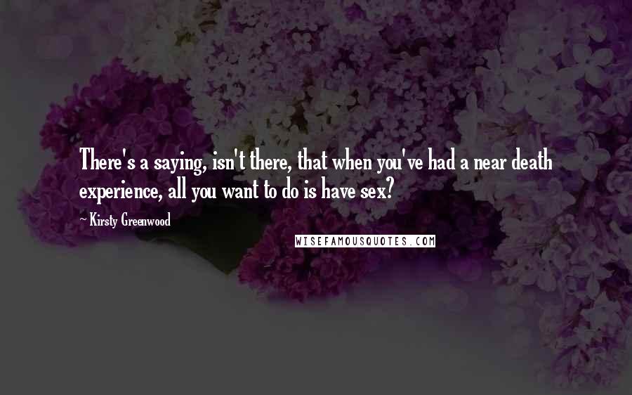 Kirsty Greenwood Quotes: There's a saying, isn't there, that when you've had a near death experience, all you want to do is have sex?
