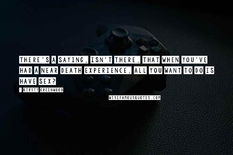 Kirsty Greenwood Quotes: There's a saying, isn't there, that when you've had a near death experience, all you want to do is have sex?