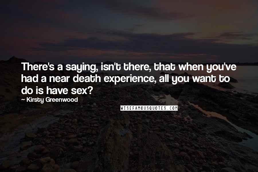 Kirsty Greenwood Quotes: There's a saying, isn't there, that when you've had a near death experience, all you want to do is have sex?