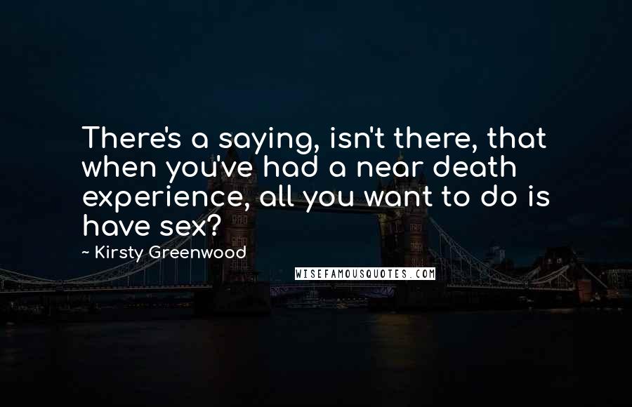 Kirsty Greenwood Quotes: There's a saying, isn't there, that when you've had a near death experience, all you want to do is have sex?