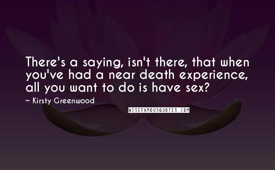 Kirsty Greenwood Quotes: There's a saying, isn't there, that when you've had a near death experience, all you want to do is have sex?