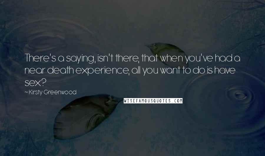 Kirsty Greenwood Quotes: There's a saying, isn't there, that when you've had a near death experience, all you want to do is have sex?