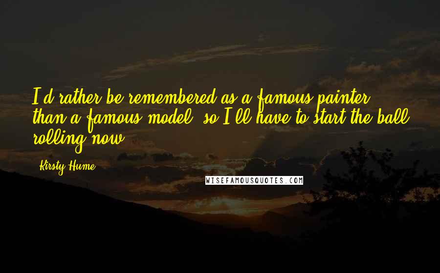 Kirsty Hume Quotes: I'd rather be remembered as a famous painter than a famous model, so I'll have to start the ball rolling now.