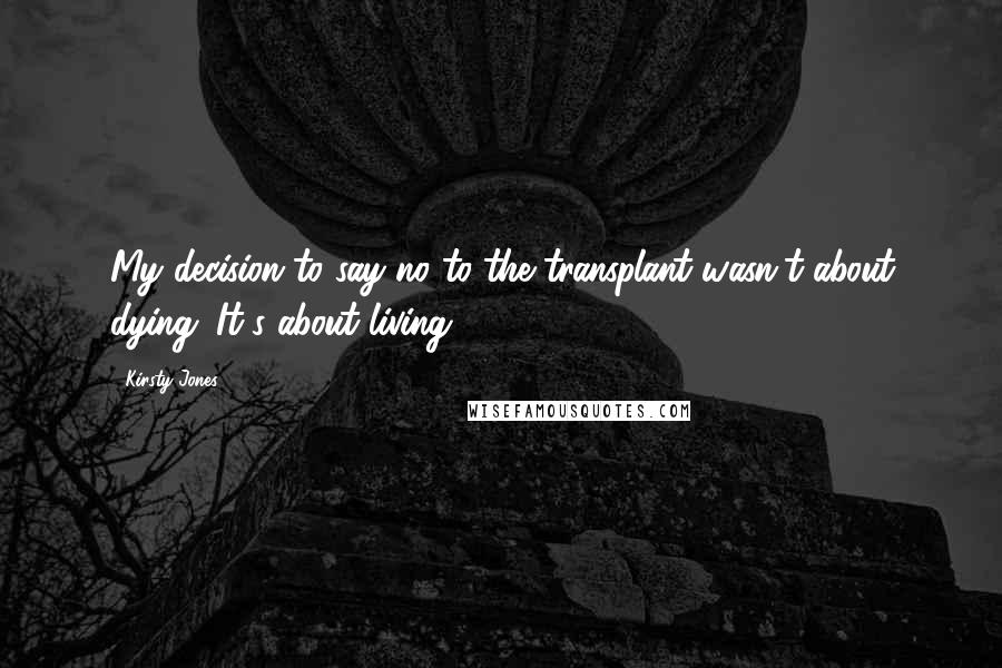 Kirsty Jones Quotes: My decision to say no to the transplant wasn't about dying. It's about living.
